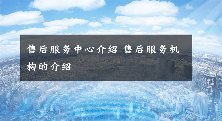 售后服务中心介绍 售后服务机构的介绍