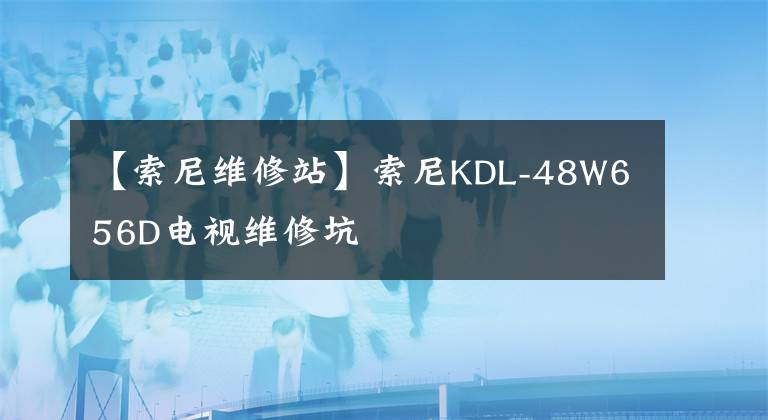 【索尼维修站】索尼KDL-48W656D电视维修坑