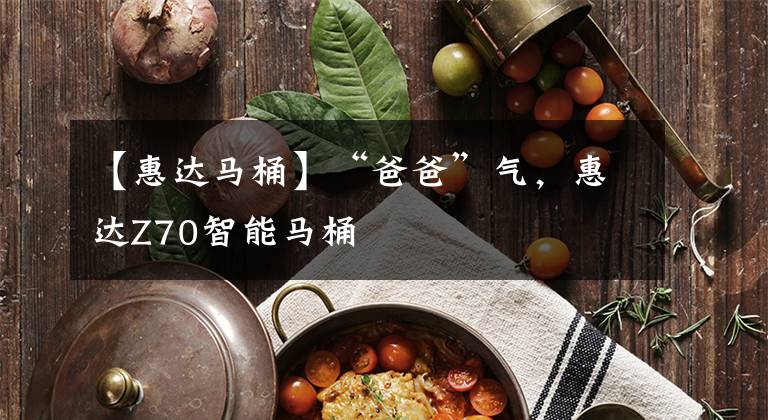 【惠达马桶】“爸爸”气，惠达Z70智能马桶