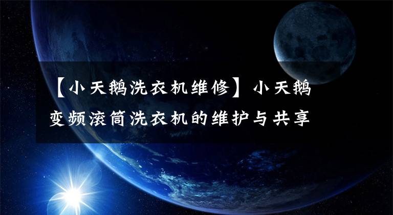 【小天鹅洗衣机维修】小天鹅变频滚筒洗衣机的维护与共享