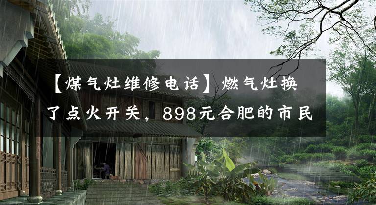 【煤气灶维修电话】燃气灶换了点火开关,898元合肥的市民网络搜索电器维修被骗了。