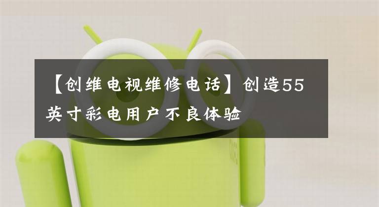 【创维电视维修电话】创造55英寸彩电用户不良体验