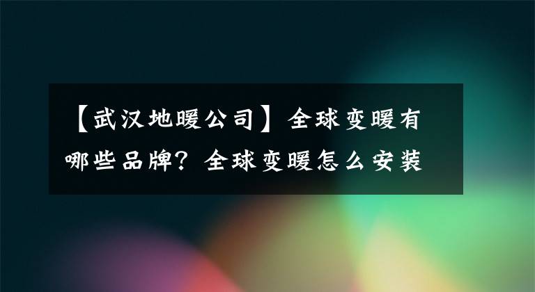 【武汉地暖公司】全球变暖有哪些品牌?全球变暖怎么安装?