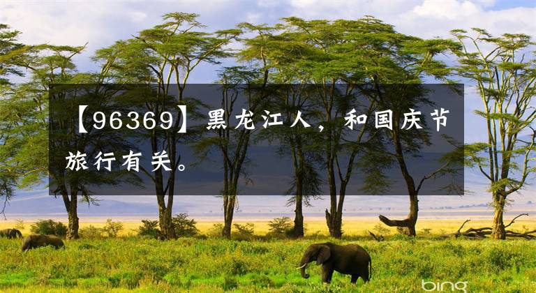 【96369】黑龙江人，和国庆节旅行有关。