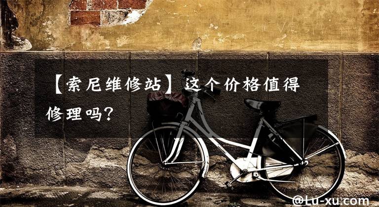 【索尼维修站】这个价格值得修理吗?