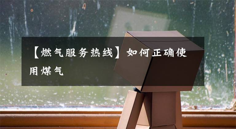 【燃气服务热线】如何正确使用煤气