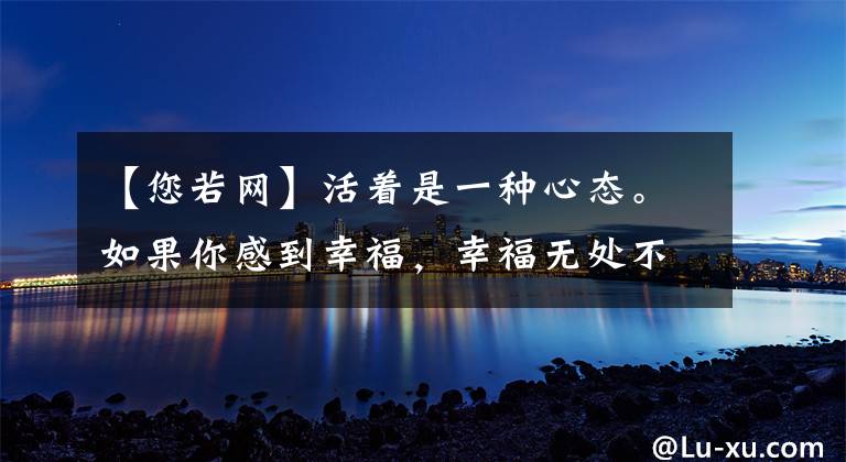 【您若网】活着是一种心态。如果你感到幸福,幸福无处不在