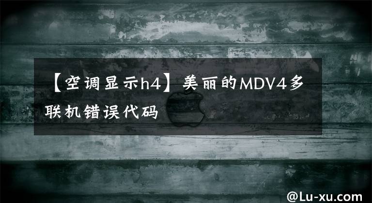 【空调显示h4】美丽的MDV4多联机错误代码