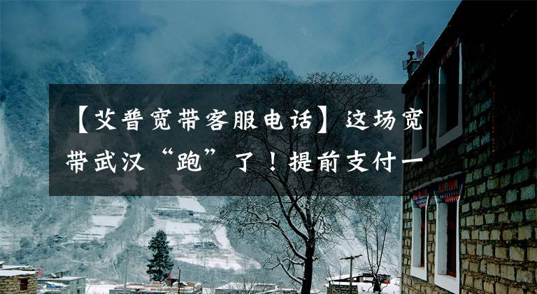 【艾普宽带客服电话】这场宽带武汉“跑”了！提前支付一年费用后，网络连接中断了