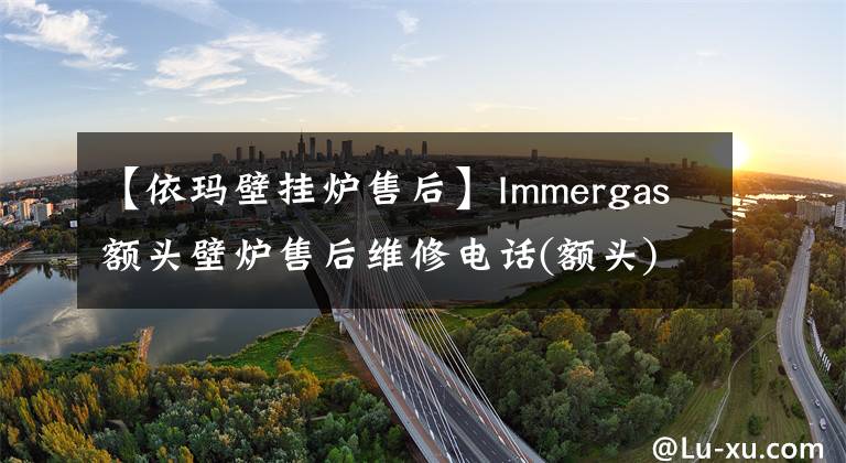 【依玛壁挂炉售后】Immergas额头壁炉售后维修电话(额头)统一网站400客服电话