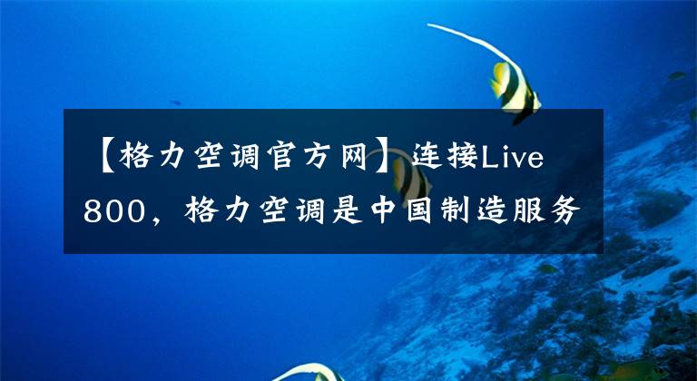 【格力空调官方网】连接Live800,格力空调是中国制造服务升级的好选择。