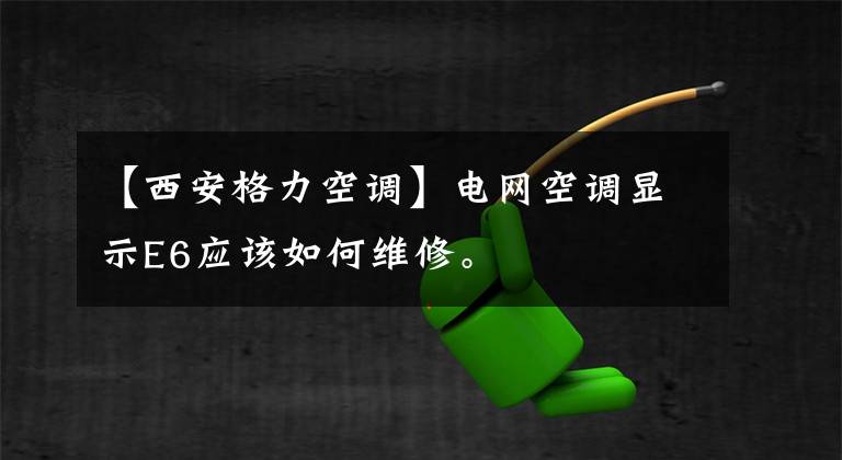 【西安格力空调】电网空调显示E6应该如何维修。