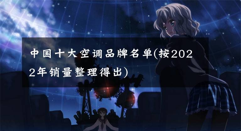 中国十大空调品牌名单(按2022年销量整理得出)