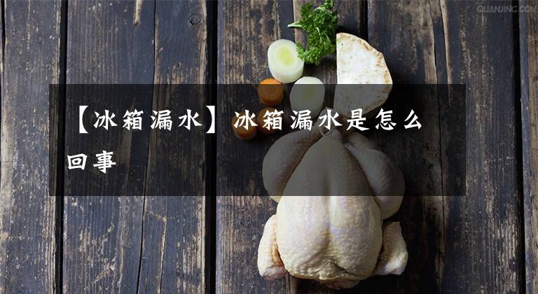 【冰箱漏水】冰箱漏水是怎么回事