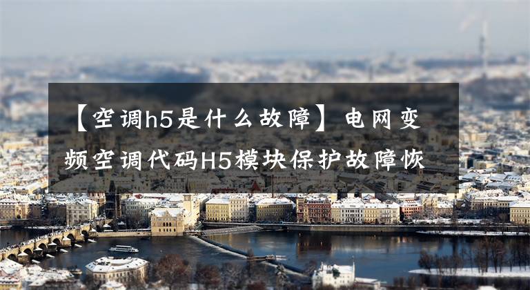 【空调h5是什么故障】电网变频空调代码H5模块保护故障恢复说明