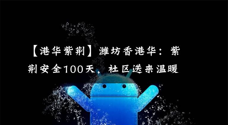 【港华紫荆】潍坊香港华:紫荆安全100天,社区送来温暖