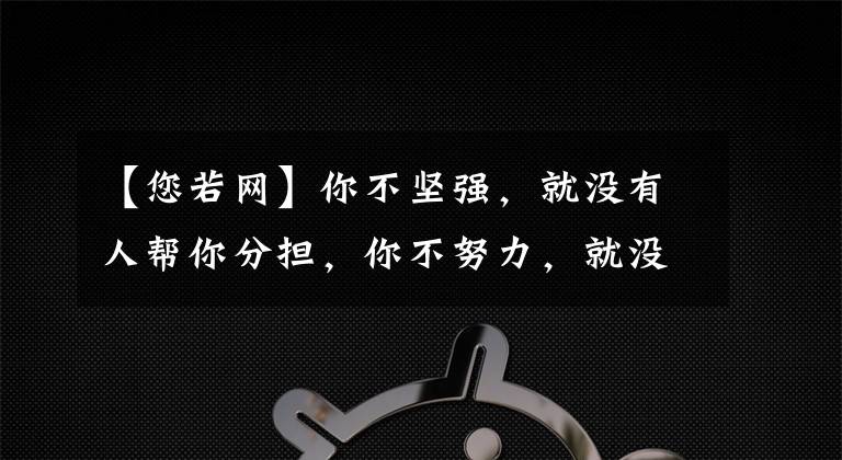 【您若网】你不坚强,就没有人帮你分担,你不努力,就没有人给你让路