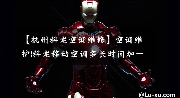 【杭州科龙空调维修】空调维护|科龙移动空调多长时间加一次氟？