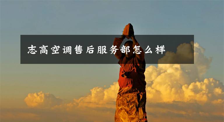 志高空调售后服务部怎么样