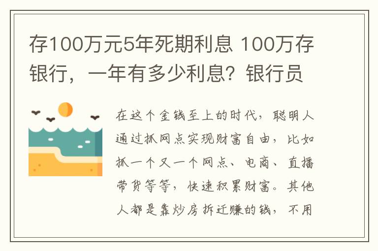 存100万元5年死期利息 100万存银行,一年有多少利息?银行员工:这样存相当于一份工资