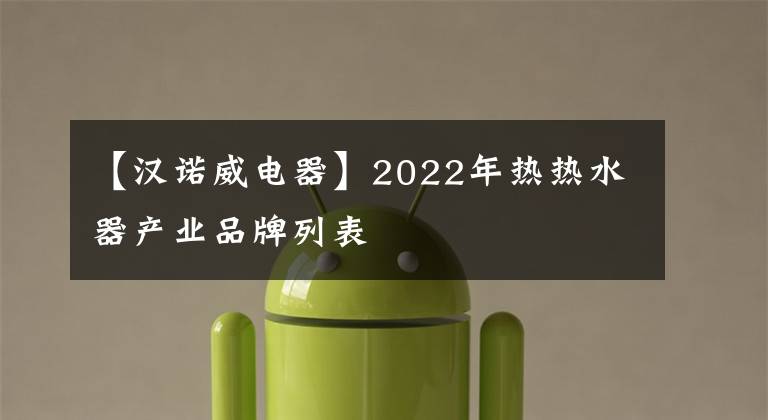 【汉诺威电器】2022年热热水器产业品牌列表