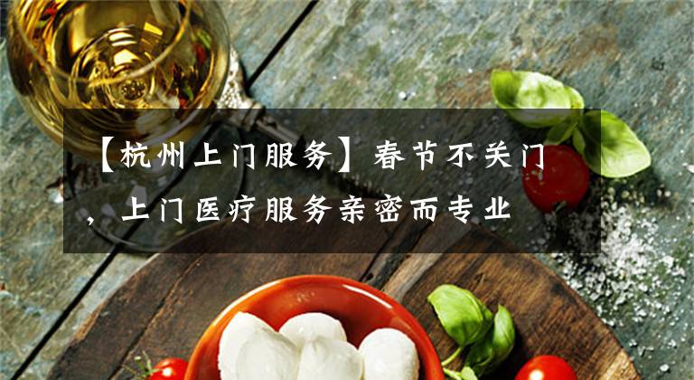 【杭州上门服务】春节不关门,上门医疗服务亲密而专业