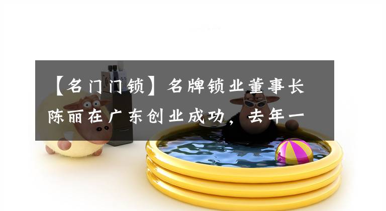 【名门门锁】名牌锁业董事长陈丽在广东创业成功,去年一个产品提取检查不合格。