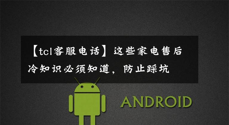 【tcl客服电话】这些家电售后冷知识必须知道,防止踩坑