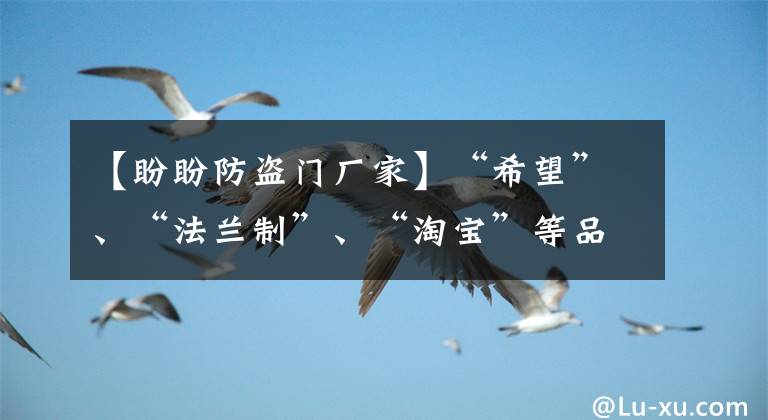 【盼盼防盗门厂家】“希望”、“法兰制”、“淘宝”等品牌15个防范门不合格。