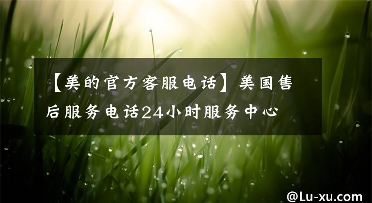 【美的官方客服电话】美国售后服务电话24小时服务中心