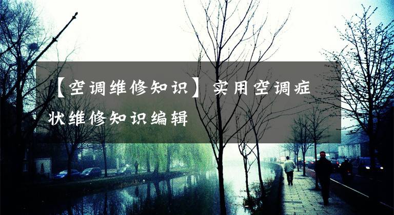 【空调维修知识】实用空调症状维修知识编辑