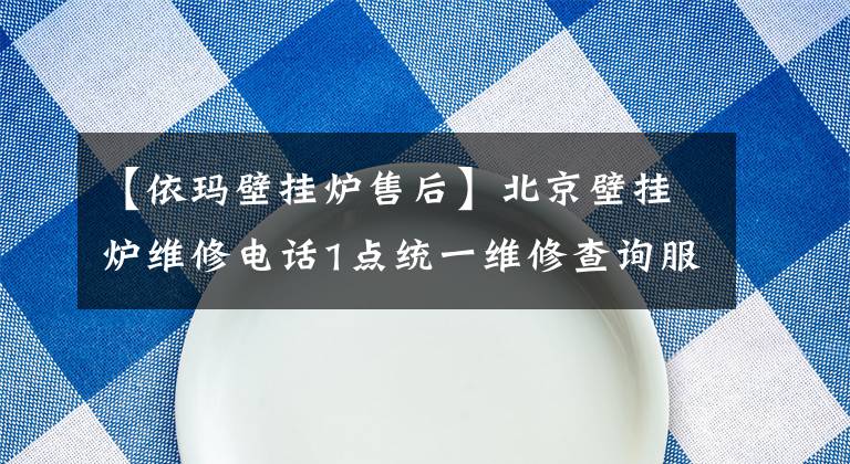【依玛壁挂炉售后】北京壁挂炉维修电话1点统一维修查询服务热线。