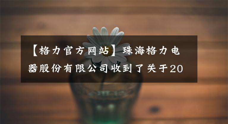 【格力官方网站】珠海格力电器股份有限公司收到了关于2018年召开股东大会的通知。