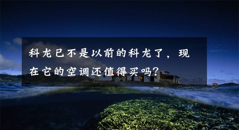 科龙已不是以前的科龙了，现在它的空调还值得买吗？