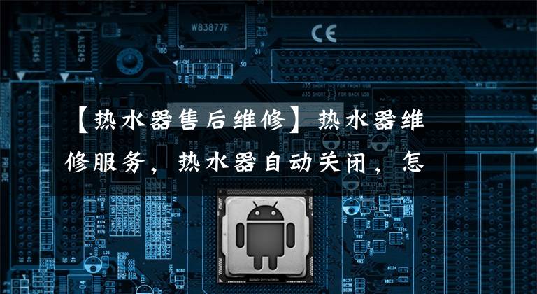 【热水器售后维修】热水器维修服务,热水器自动关闭,怎么了?东城现场维修服务电话。