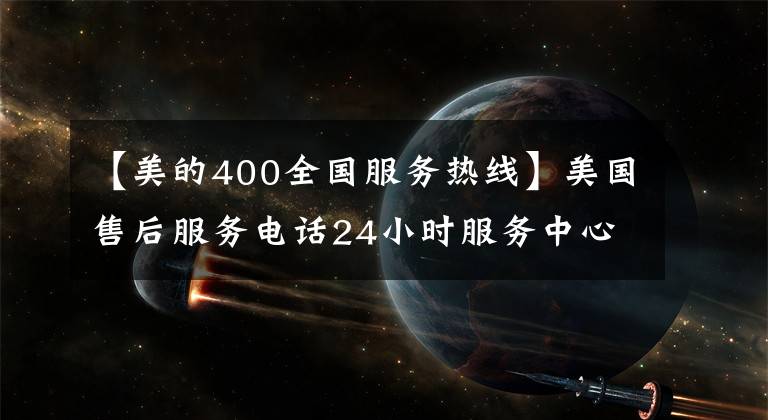 【美的400全国服务热线】美国售后服务电话24小时服务中心