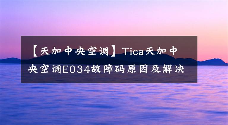 【天加中央空调】Tica天加中央空调E034故障码原因及解决办法