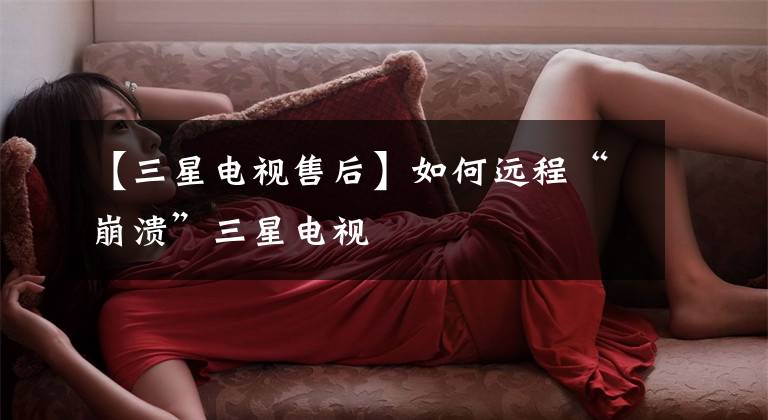 【三星电视售后】如何远程“崩溃”三星电视