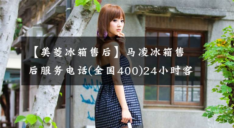 【美菱冰箱售后】马凌冰箱售后服务电话(全国400)24小时客服热线