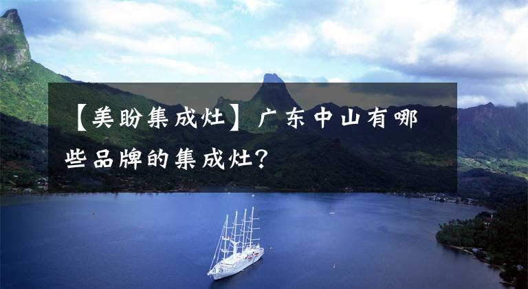 【美盼集成灶】广东中山有哪些品牌的集成灶?
