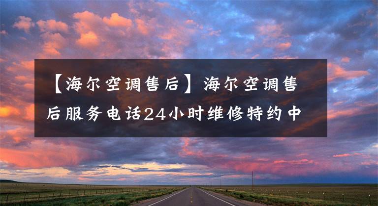 【海尔空调售后】海尔空调售后服务电话24小时维修特约中心