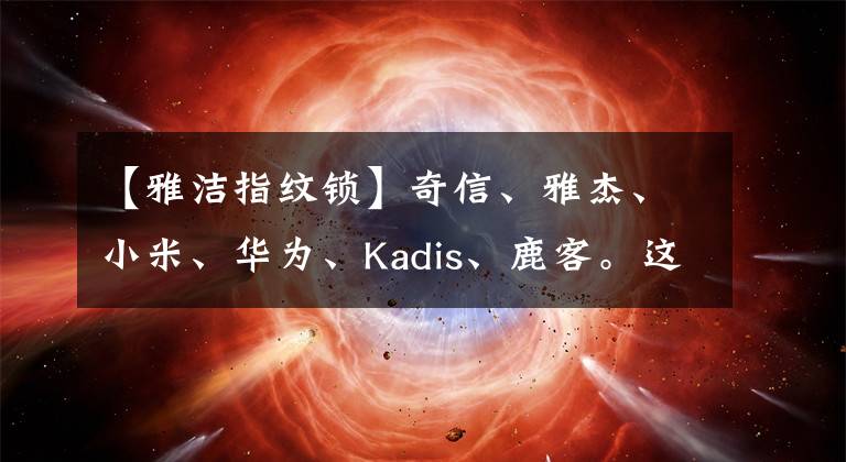 【雅洁指纹锁】奇信、雅杰、小米、华为、Kadis、鹿客。这个智能锁怎么选择？