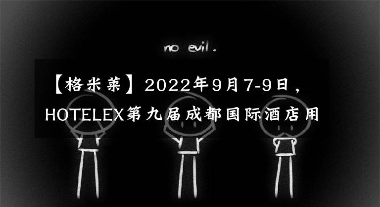 【格米莱】2022年9月7-9日,HOTELEX第九届成都国际酒店用品及餐饮博览会将在成都世纪城新国际展览中心举行