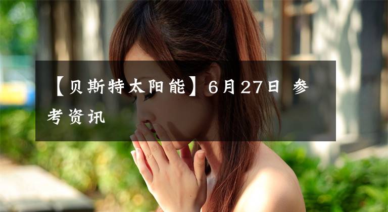 【贝斯特太阳能】6月27日 参考资讯