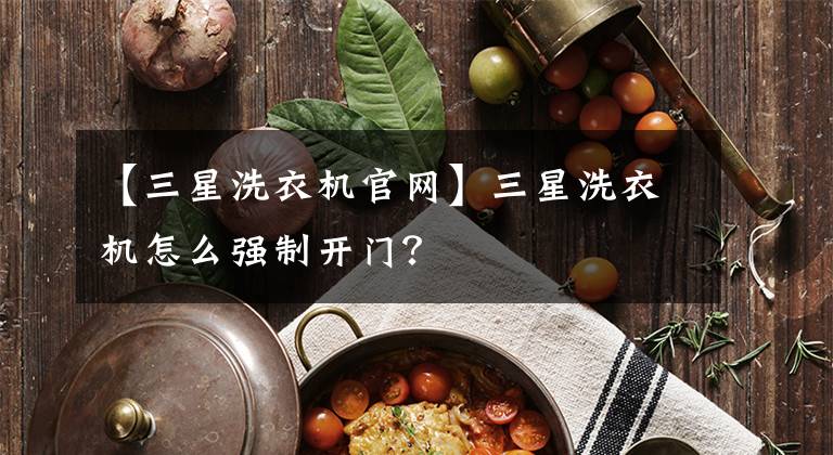 【三星洗衣机官网】三星洗衣机怎么强制开门?
