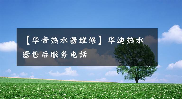 【华帝热水器维修】华迪热水器售后服务电话