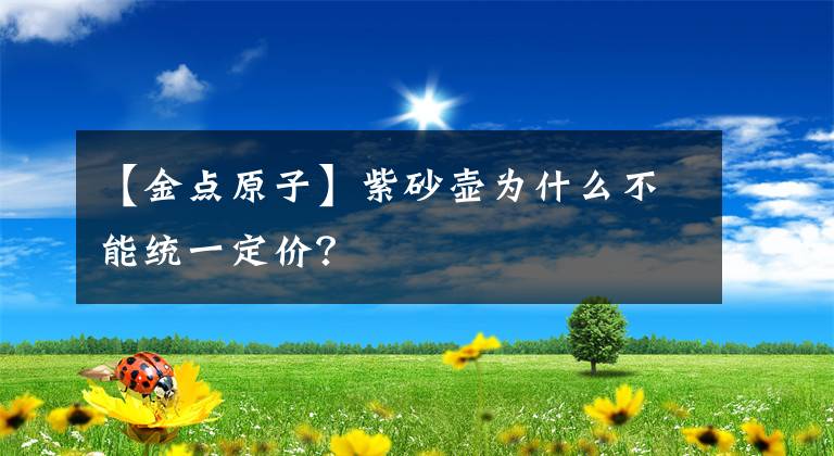 【金点原子】紫砂壶为什么不能统一定价?
