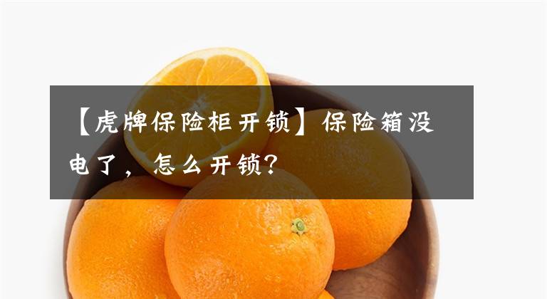 【虎牌保险柜开锁】保险箱没电了,怎么开锁?