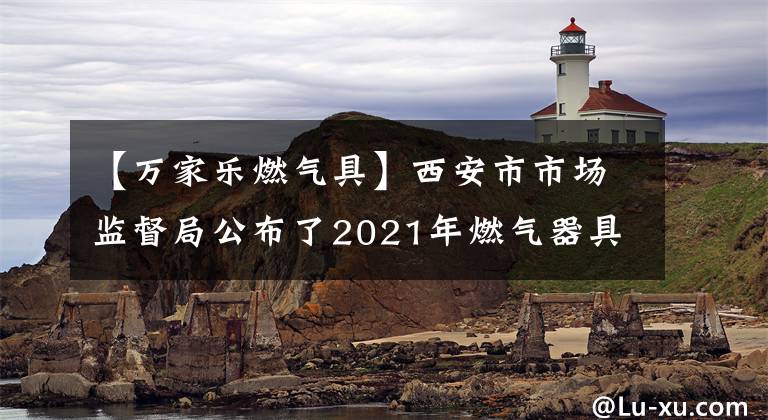 【万家乐燃气具】西安市市场监督局公布了2021年燃气器具产品质量监督抽查结果。