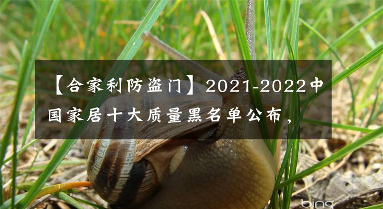 【合家利防盗门】2021-2022中国家居十大质量黑名单公布，多家上市公司成为主角